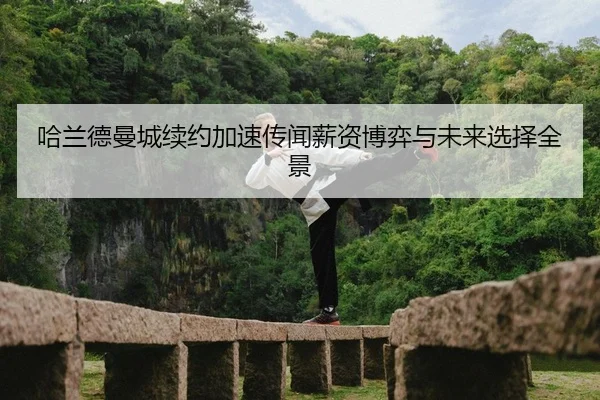 哈兰德曼城续约加速传闻薪资博弈与未来选择全景