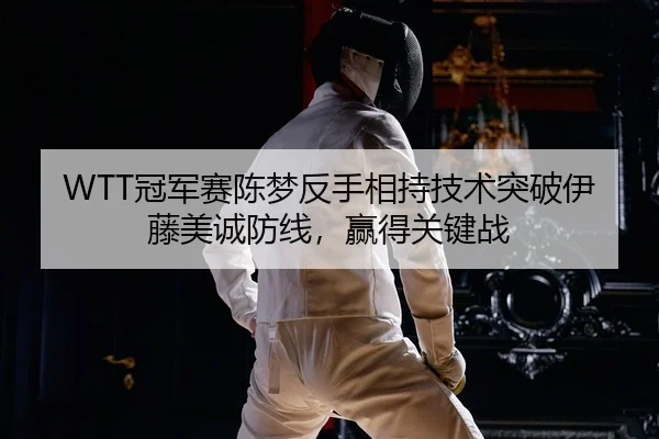 WTT冠军赛陈梦反手相持技术突破伊藤美诚防线，赢得关键战